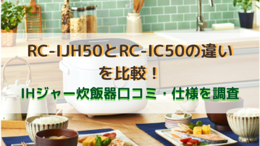 Rc Ijh50とrc Ic50の違いを比較 Ihジャー炊飯器口コミ 仕様を調査 商品情報