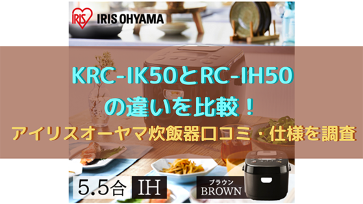 Krc Ik50とrc Ih50の違いを比較 アイリスオーヤマ炊飯器口コミ 仕様を調査 商品情報
