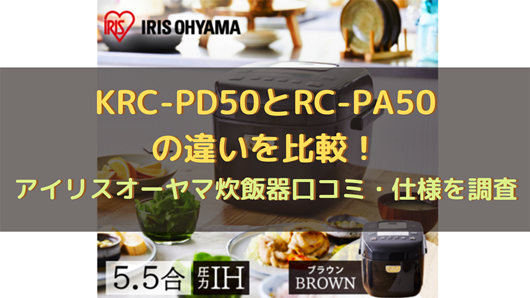 Krc Pd50とrc Pa50の違いを比較 アイリスオーヤマ炊飯器口コミ 仕様を調査 商品情報