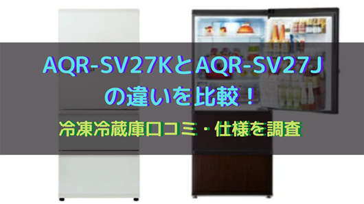 AQR-SV27KとAQR-SV27Jの違いを比較！冷凍冷蔵庫口コミ・仕様を調査 