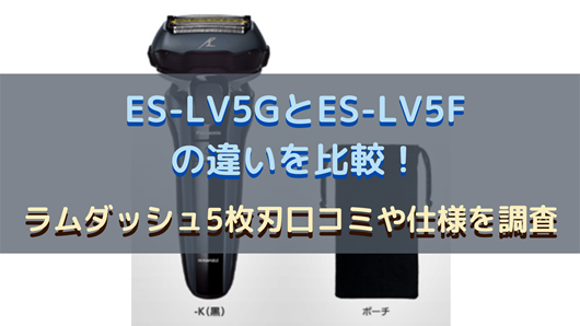 ES-LV5GとES-LV5Fの違いを比較！ラムダッシュ5枚刃口コミや仕様を調査 | 商品情報