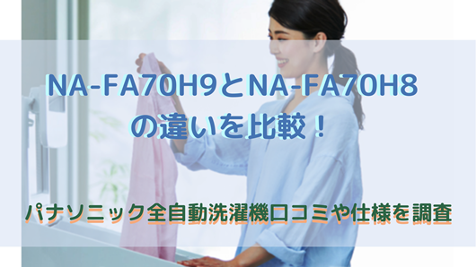 NA-FA70H9とNA-FA70H8の違いを比較！パナソニック全自動洗濯機口コミや仕様を調査 | 商品情報