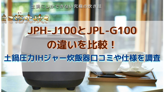 JPH-J100とJPL-G100の違いを比較！土鍋圧力IHジャー炊飯器口コミや仕様