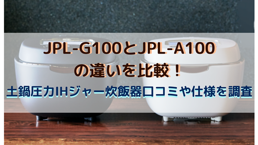 JPL-G100とJPL-A100の違いを比較！土鍋圧力IHジャー炊飯器口コミや仕様 