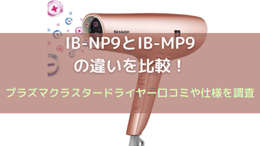 IB-NP9とIB-MP9の違いを比較！プラズマクラスタードライヤー口コミや 