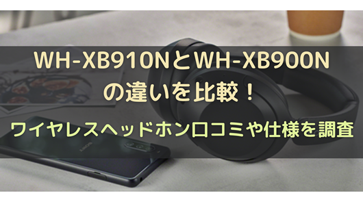 WH-XB910NとWH-XB900Nの違いを比較！ワイヤレスヘッドホン口コミや仕様 
