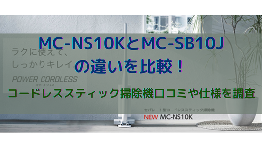 MC-NS10KとMC-SB10Jの違いを比較！コードレススティック掃除機口コミや 