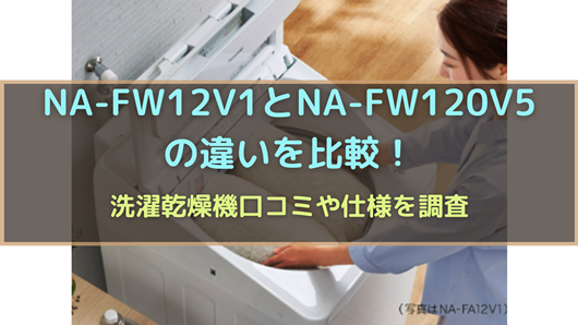 NA-FW12V1とNA-FW120V5の違いを比較！洗濯乾燥機口コミや仕様を調査 