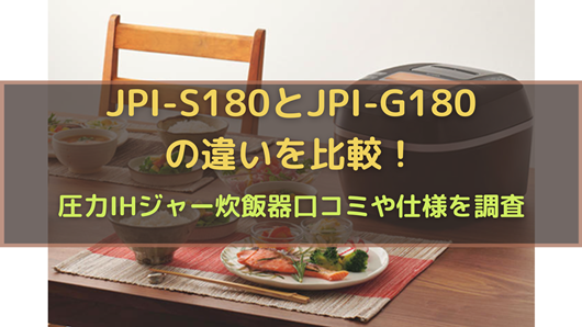 JPI-S180とJPI-G180の違いを比較！圧力IHジャー炊飯器口コミや仕様を 